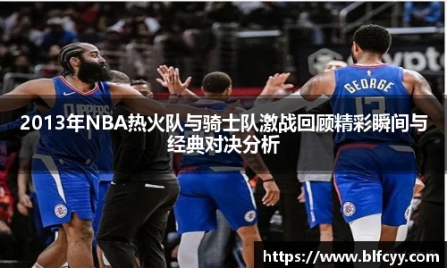 2013年NBA热火队与骑士队激战回顾精彩瞬间与经典对决分析