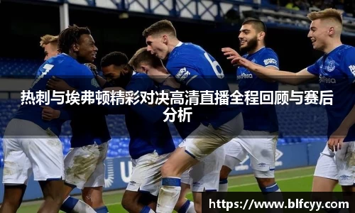 热刺与埃弗顿精彩对决高清直播全程回顾与赛后分析