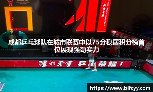 成都乒乓球队在城市联赛中以75分稳居积分榜首位展现强劲实力