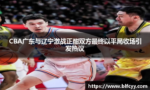 CBA广东与辽宁激战正酣双方最终以平局收场引发热议